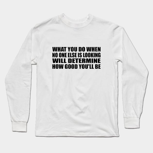 What you do when no one else is looking will determine how good you'll be Long Sleeve T-Shirt by BL4CK&WH1TE 